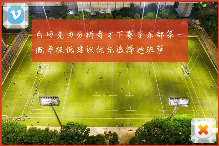 白巧克力分析奇才下赛季东部第一概率极低建议优先选择迪班萨