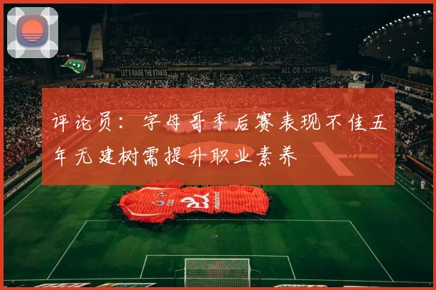 评论员：字母哥季后赛表现不佳五年无建树需提升职业素养