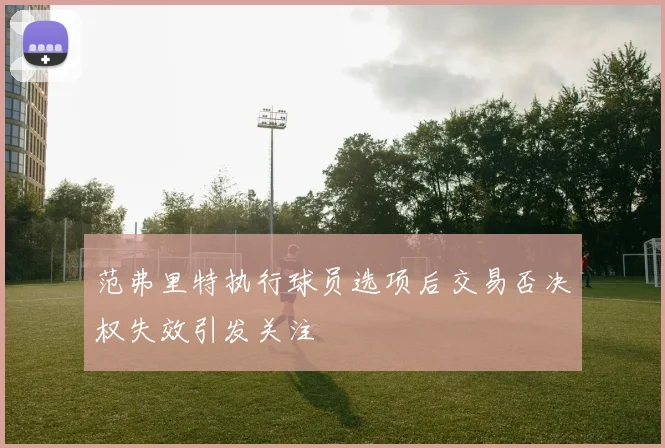 范弗里特执行球员选项后交易否决权失效引发关注