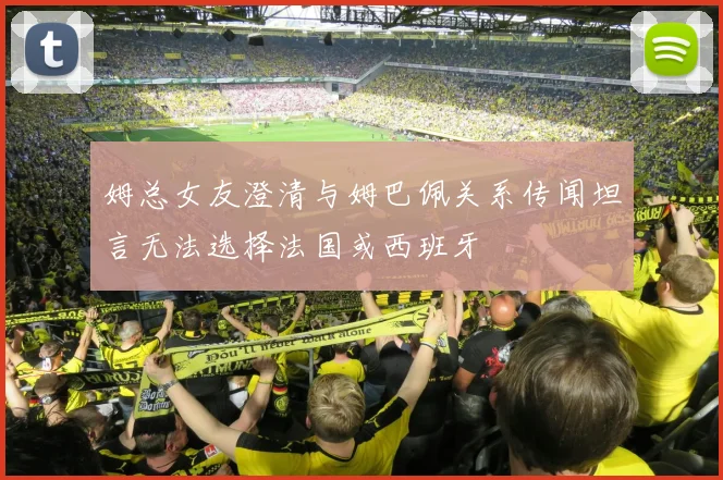 姆总女友澄清与姆巴佩关系传闻坦言无法选择法国或西班牙