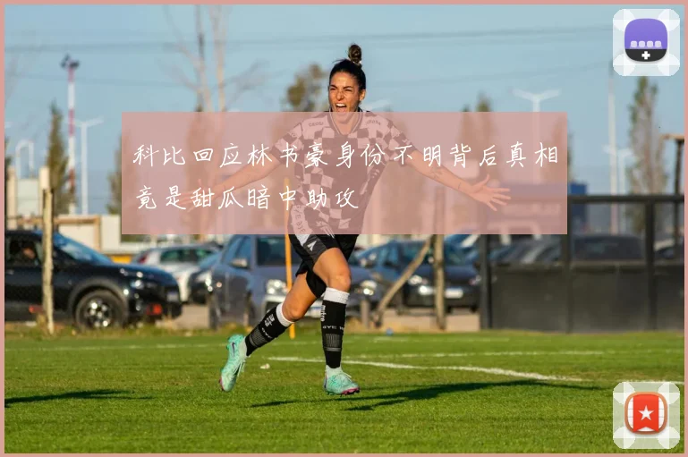 科比回应林书豪身份不明背后真相竟是甜瓜暗中助攻