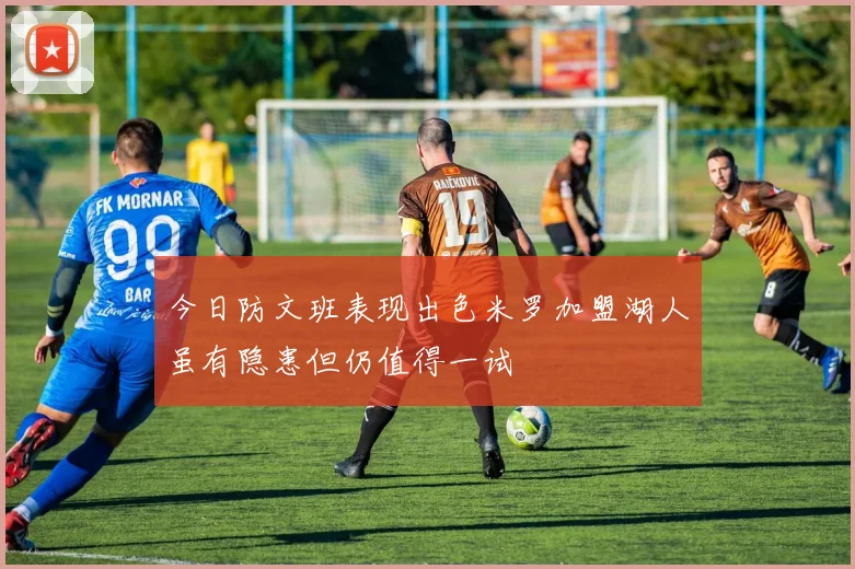 今日防文班表现出色米罗加盟湖人虽有隐患但仍值得一试