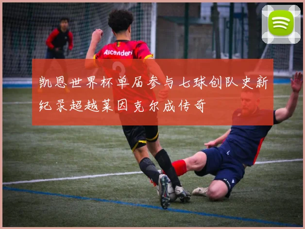 凯恩世界杯单届参与七球创队史新纪录超越莱因克尔成传奇