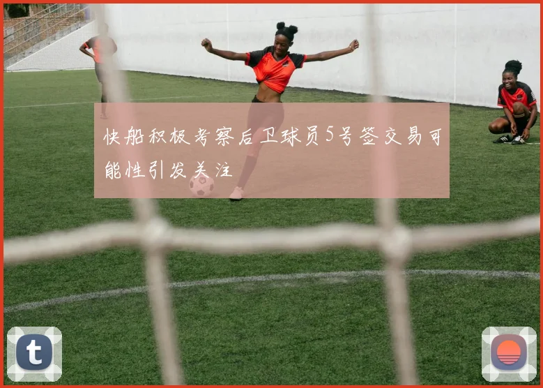 快船积极考察后卫球员5号签交易可能性引发关注