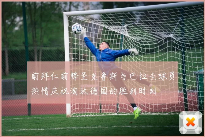 前拜仁前锋圣克鲁斯与巴拉圭球员热情庆祝淘汰德国的胜利时刻