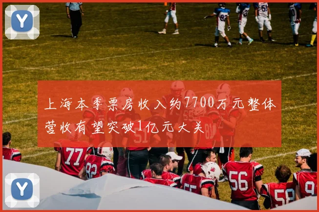 上海本季票房收入约7700万元整体营收有望突破1亿元大关