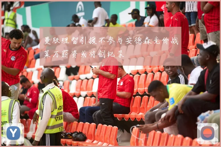 曼联理智引援不参与安德森竞价战莱万薪资或将创纪录