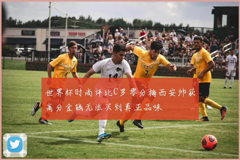 世界杯时尚评比C罗零分梅西安帅获高分金钱无法买到真正品味