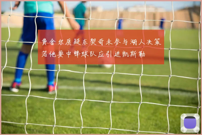 费舍尔质疑东契奇未参与湖人决策若他要中锋球队应引进凯斯勒