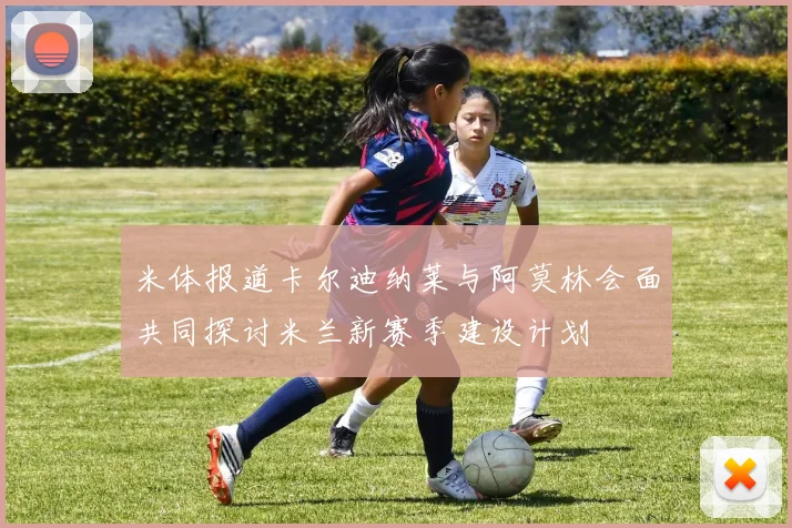米体报道卡尔迪纳莱与阿莫林会面共同探讨米兰新赛季建设计划