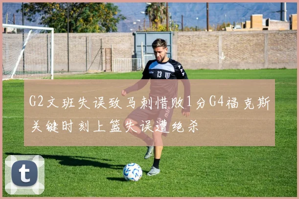 G2文班失误致马刺惜败1分G4福克斯关键时刻上篮失误遭绝杀