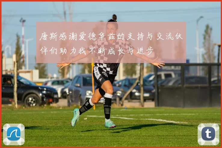 唐斯感谢爱德华兹的支持与交流伙伴们助力我不断成长与进步